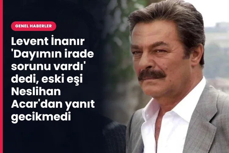 Levent İnanır 'Dayımın irade sorunu vardı' dedi, eski eşi Neslihan Acar'dan yanıt gecikmedi